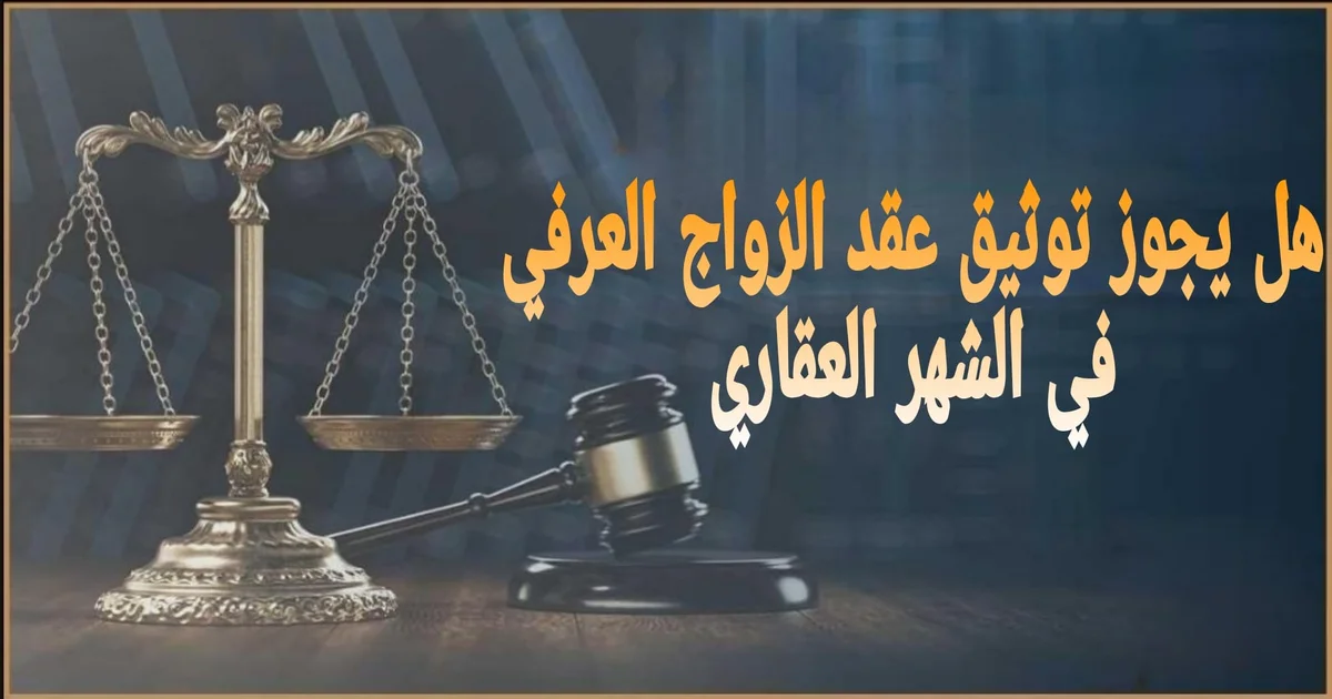هل يجوز توثيق عقد الزواج العرفي في الشهر العقاري