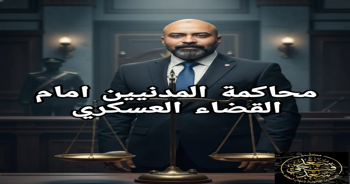محاكمة المدنيين أمام القضاء العسكري في مصر: دليلك العملي وحقوقك القانونية مع محامٍ متخصص