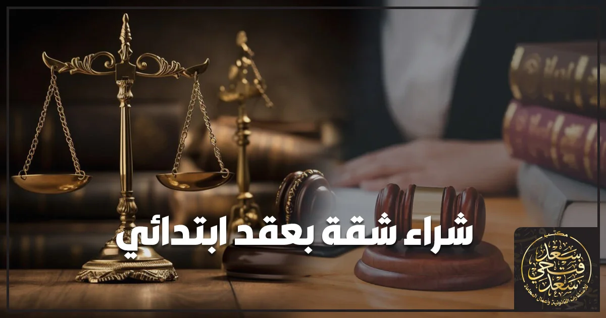 شراء شقة بعقد ابتدائي ومراجعة العقد قانونيًا قبل التوقيع لحماية حق المشتري.