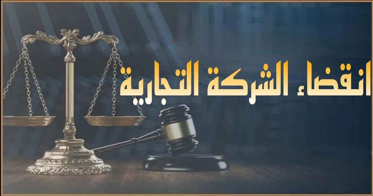 انقضاء الشركة التجارية في مصر الأسباب القانونية وآثار الانقضاء على الشركاء والدائنين وخطوات التصفية وتعيين المصفى وإقفال السجل التجاري والضرائب