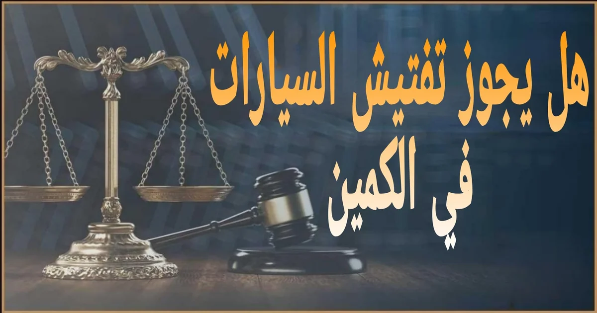 هل يجوز تفتيش السيارات في الكمين في مصر الضوابط القانونية وحقوقك ومتى يبطل التفتيش 