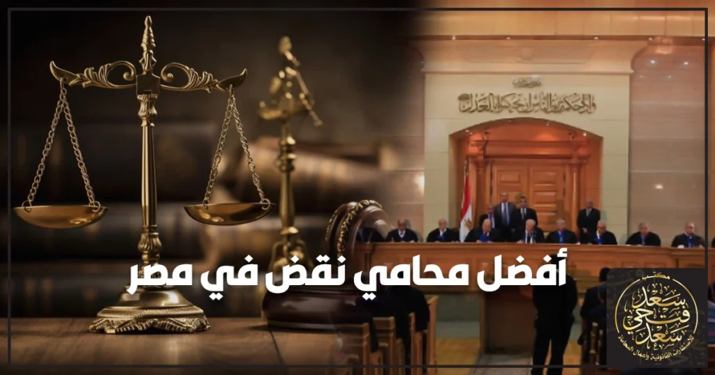 أفضل محامي نقض في مصر يشرح معايير اختيار محامي النقض وخطوات الطعن بالنقض على الأحكام النهائية