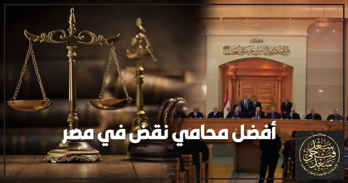 أفضل محامي نقض في مصر يشرح معايير اختيار محامي النقض وخطوات الطعن بالنقض على الأحكام النهائية