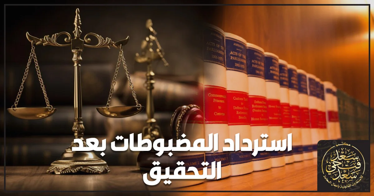 استرداد المضبوطات بعد التحقيق في مصر وشروط رد الهاتف أو السيارة أو الأوراق المضبوطة بعد انتهاء التحقيق الجنائي.