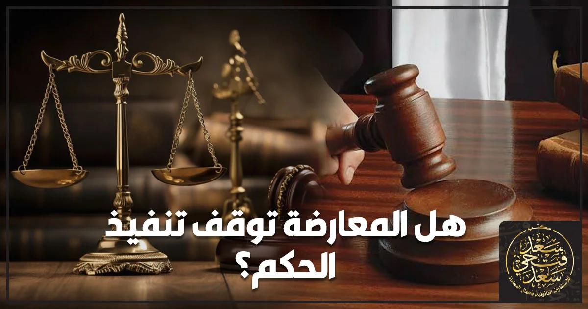 هل المعارضة توقف تنفيذ الحكم؟ ميزان العدالة ومطرقة القاضي توضح أثر المعارضة على تنفيذ الحكم الغيابي في مصر